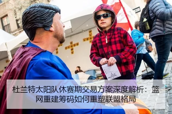 杜兰特太阳队休赛期交易方案深度解析：篮网重建筹码如何重塑联盟格局