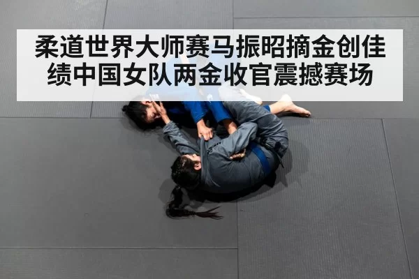 柔道世界大师赛马振昭摘金创佳绩中国女队两金收官震撼赛场