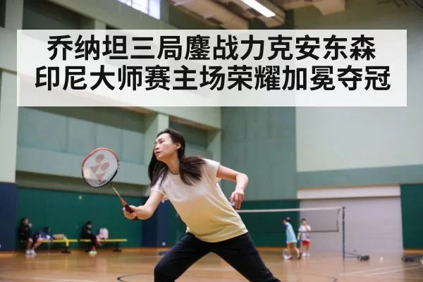 乔纳坦三局鏖战力克安东森 印尼大师赛主场荣耀加冕夺冠