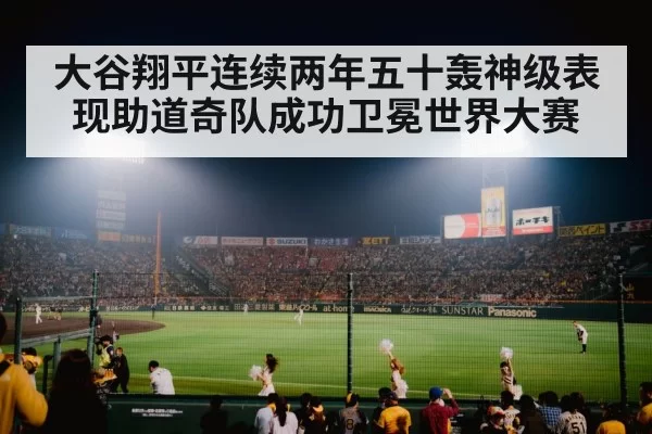 大谷翔平连续两年五十轰神级表现助道奇队成功卫冕世界大赛