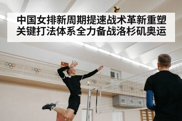 中国女排新周期提速战术革新重塑关键打法体系全力备战洛杉矶奥运