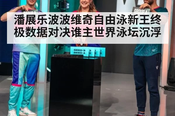 潘展乐波波维奇自由泳新王终极数据对决谁主世界泳坛沉浮