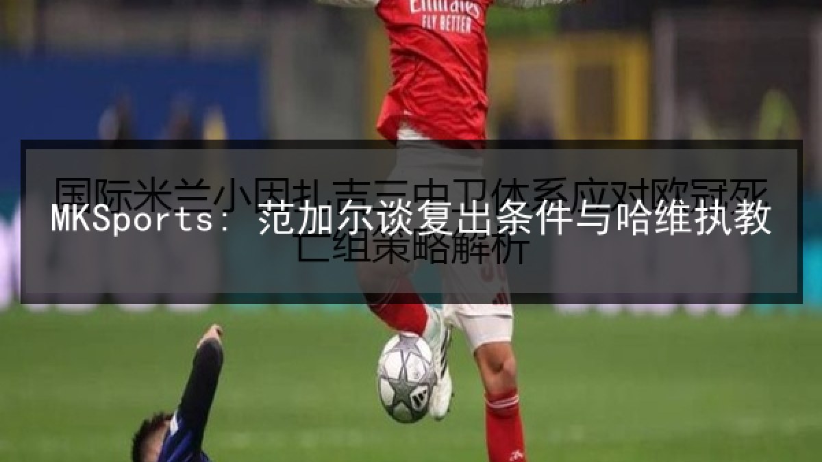 MKSports: 范加尔谈复出条件与哈维执教
